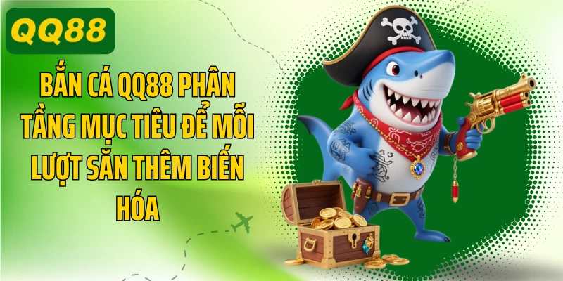 Bắn cá QQ88 phân tầng mục tiêu để mỗi lượt săn thêm biến hóa