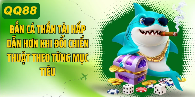 Bắn cá Thần Tài hấp dẫn hơn khi đổi chiến thuật theo từng mục tiêu