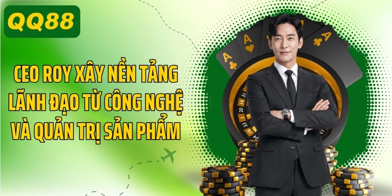 CEO Roy xây nền tảng lãnh đạo từ công nghệ và quản trị sản phẩm